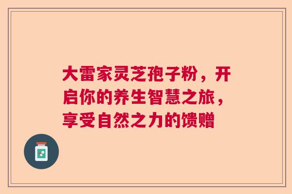 大雷家灵芝孢子粉，开启你的养生智慧之旅，享受自然之力的馈赠