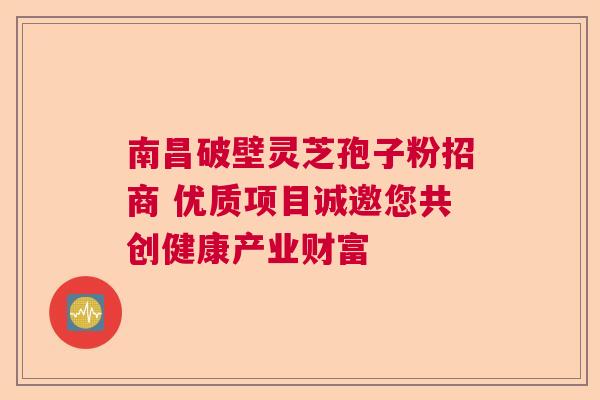 南昌破壁灵芝孢子粉招商 优质项目诚邀您共创健康产业财富