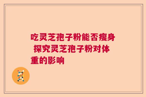 吃灵芝孢子粉能否瘦身 探究灵芝孢子粉对体重的影响