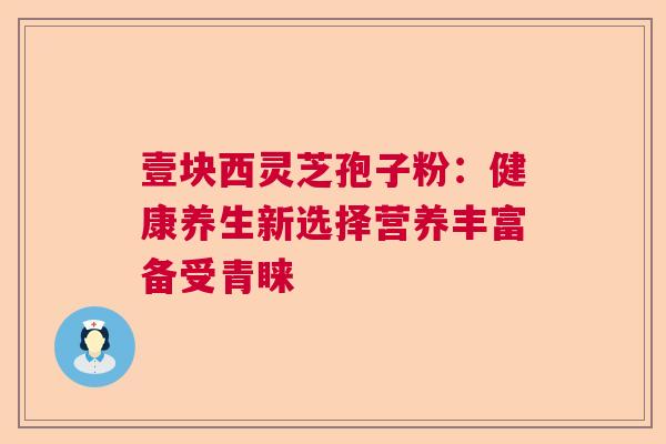 壹块西灵芝孢子粉：健康养生新选择营养丰富备受青睐