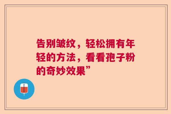 告别皱纹，轻松拥有年轻的方法，看看孢子粉的奇妙效果”