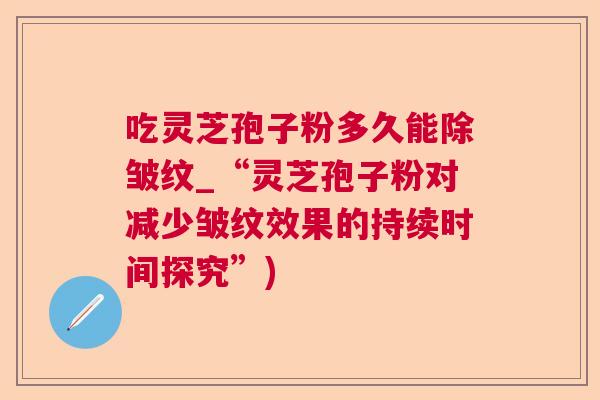 吃灵芝孢子粉多久能除皱纹_“灵芝孢子粉对减少皱纹效果的持续时间探究”)