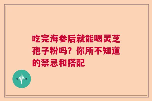 吃完海参后就能喝灵芝孢子粉吗？你所不知道的禁忌和搭配