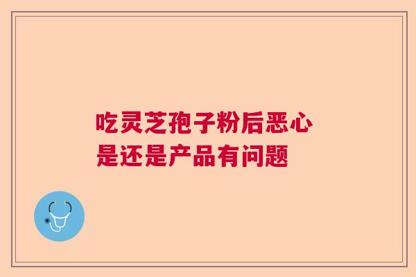吃灵芝孢子粉后恶心 是还是产品有问题