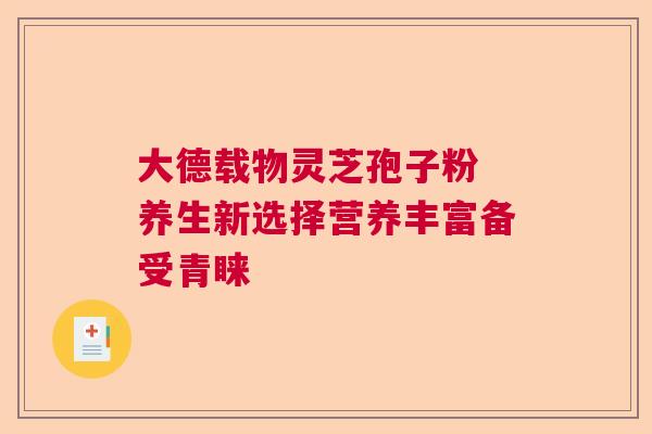 大德载物灵芝孢子粉 养生新选择营养丰富备受青睐