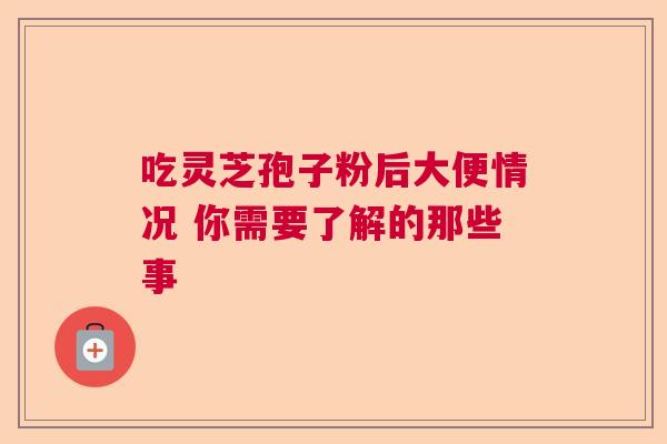 吃灵芝孢子粉后大便情况 你需要了解的那些事