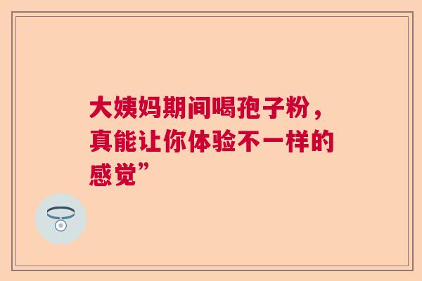 大姨妈期间喝孢子粉，真能让你体验不一样的感觉”
