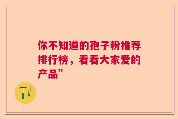 你不知道的孢子粉推荐排行榜，看看大家爱的产品”