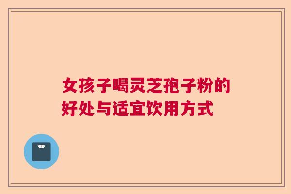 女孩子喝灵芝孢子粉的好处与适宜饮用方式