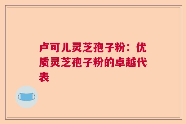 卢可儿灵芝孢子粉：优质灵芝孢子粉的卓越代表