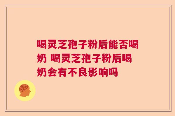 喝灵芝孢子粉后能否喝奶 喝灵芝孢子粉后喝奶会有不良影响吗