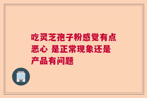 吃灵芝孢子粉感觉有点恶心 是正常现象还是产品有问题