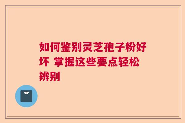 如何鉴别灵芝孢子粉好坏 掌握这些要点轻松辨别