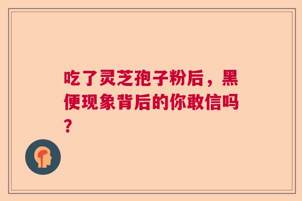 吃了灵芝孢子粉后，黑便现象背后的你敢信吗？