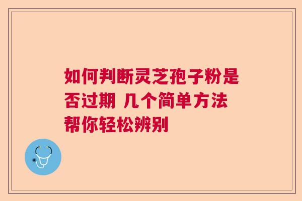 如何判断灵芝孢子粉是否过期 几个简单方法帮你轻松辨别
