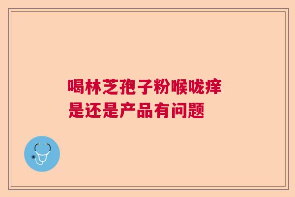 喝林芝孢子粉喉咙痒 是还是产品有问题