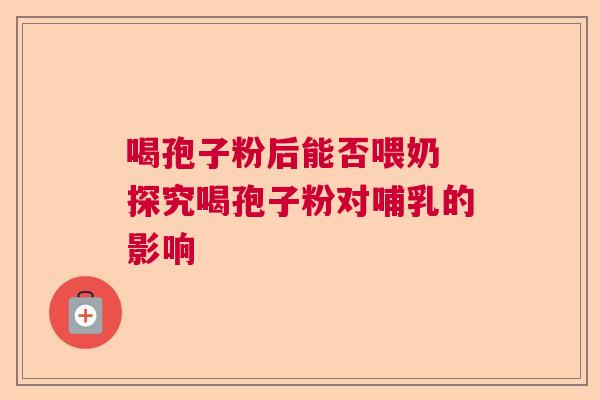喝孢子粉后能否喂奶 探究喝孢子粉对哺乳的影响