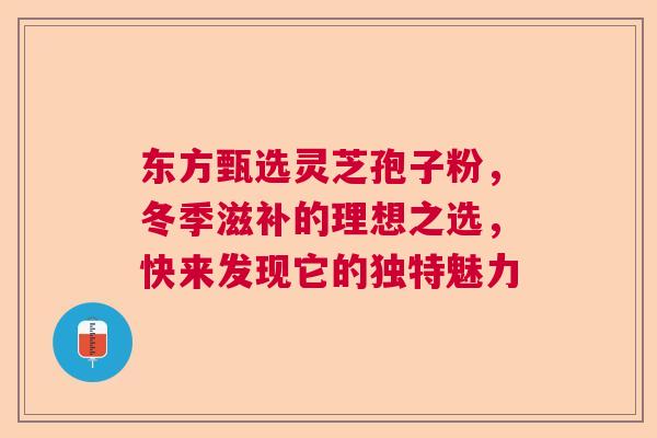 东方甄选灵芝孢子粉，冬季滋补的理想之选，快来发现它的独特魅力