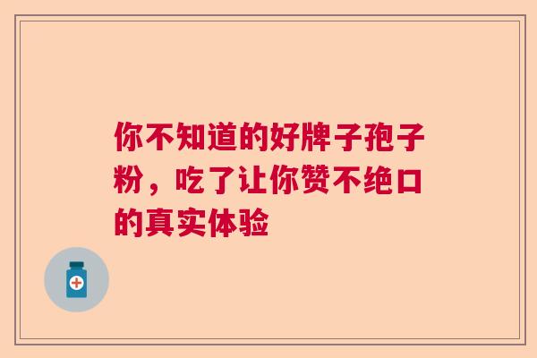 你不知道的好牌子孢子粉，吃了让你赞不绝口的真实体验