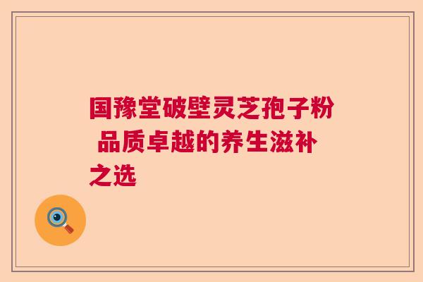 国豫堂破壁灵芝孢子粉 品质卓越的养生滋补之选