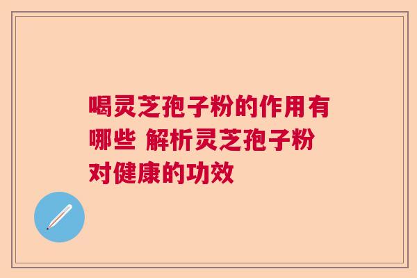 喝灵芝孢子粉的作用有哪些 解析灵芝孢子粉对健康的功效