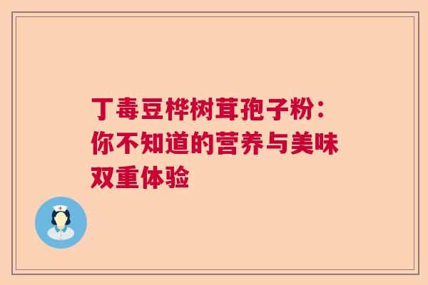 丁毒豆桦树茸孢子粉：你不知道的营养与美味双重体验