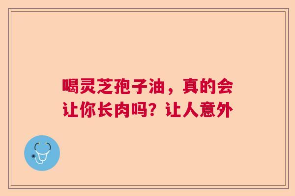 喝灵芝孢子油，真的会让你长肉吗？让人意外