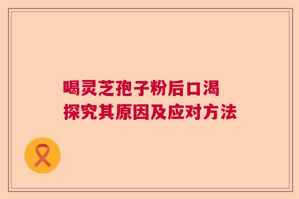 喝灵芝孢子粉后口渴 探究其原因及应对方法