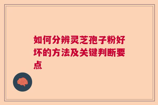 如何分辨灵芝孢子粉好坏的方法及关键判断要点