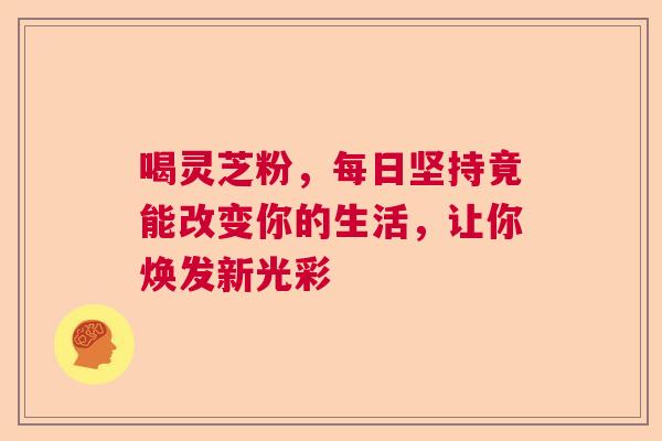 喝灵芝粉，每日坚持竟能改变你的生活，让你焕发新光彩