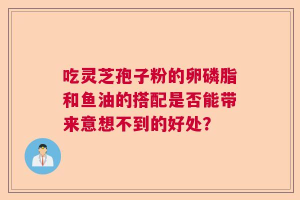吃灵芝孢子粉的卵磷脂和鱼油的搭配是否能带来意想不到的好处？