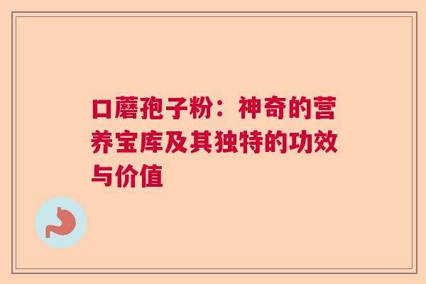 口蘑孢子粉：神奇的营养宝库及其独特的功效与价值