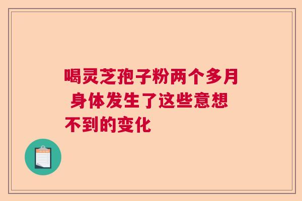 喝灵芝孢子粉两个多月 身体发生了这些意想不到的变化