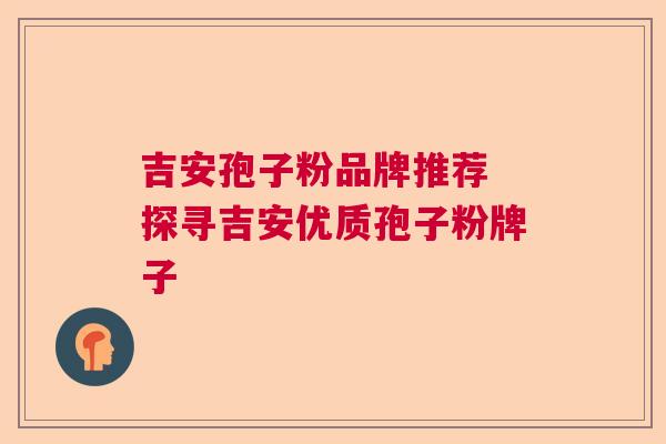 吉安孢子粉品牌推荐 探寻吉安优质孢子粉牌子