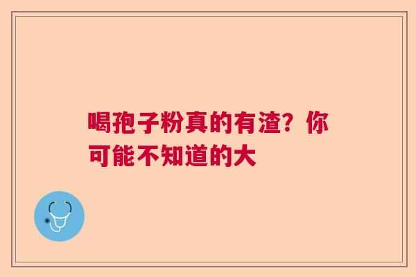 喝孢子粉真的有渣？你可能不知道的大