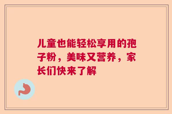 儿童也能轻松享用的孢子粉，美味又营养，家长们快来了解