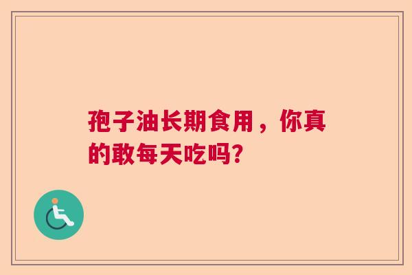 孢子油长期食用，你真的敢每天吃吗？