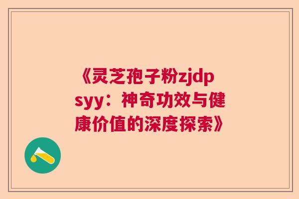 《灵芝孢子粉zjdpsyy：神奇功效与健康价值的深度探索》