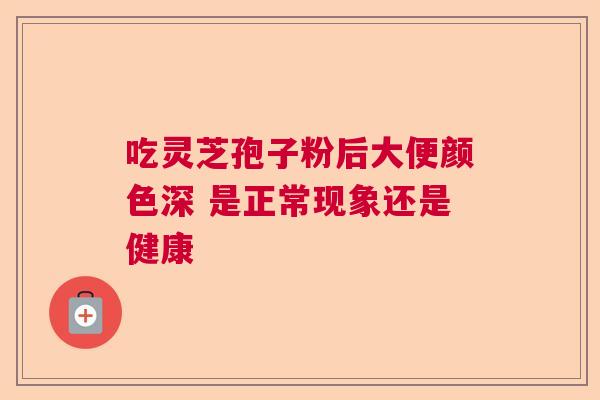吃灵芝孢子粉后大便颜色深 是正常现象还是健康