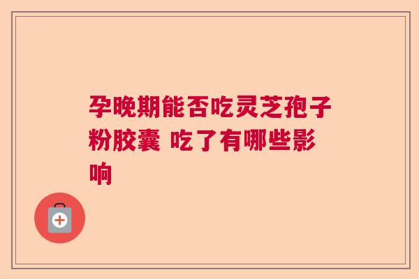孕晚期能否吃灵芝孢子粉胶囊 吃了有哪些影响
