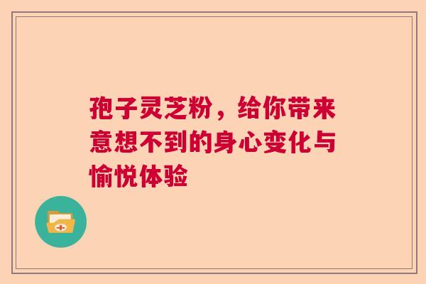 孢子灵芝粉，给你带来意想不到的身心变化与愉悦体验