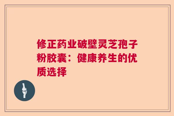 修正药业破壁灵芝孢子粉胶囊：健康养生的优质选择