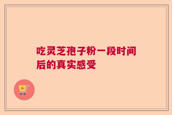 吃灵芝孢子粉一段时间后的真实感受