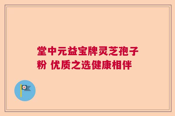 堂中元益宝牌灵芝孢子粉 优质之选健康相伴