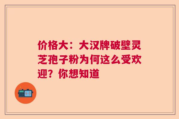 价格大：大汉牌破壁灵芝孢子粉为何这么受欢迎？你想知道