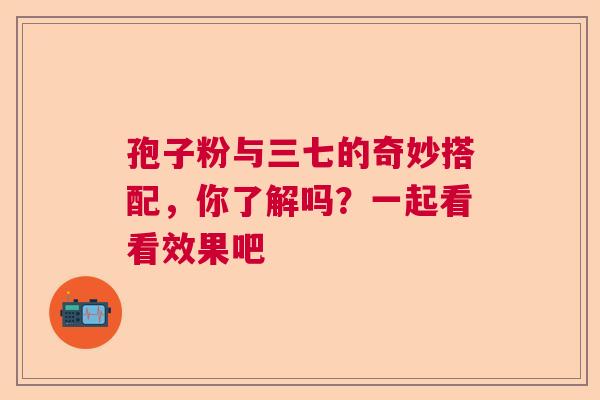孢子粉与三七的奇妙搭配，你了解吗？一起看看效果吧