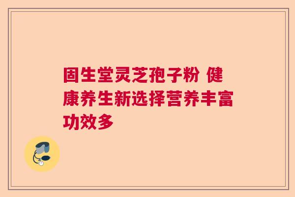 固生堂灵芝孢子粉 健康养生新选择营养丰富功效多