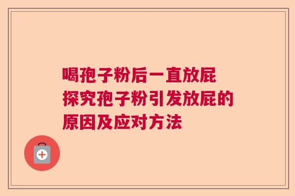 喝孢子粉后一直放屁 探究孢子粉引发放屁的原因及应对方法
