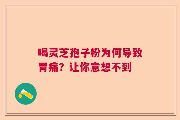 喝灵芝孢子粉为何导致胃痛？让你意想不到