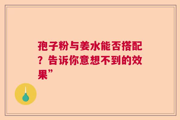 孢子粉与姜水能否搭配？告诉你意想不到的效果”